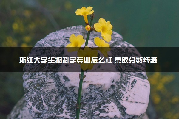 浙江大学生物科学专业怎么样 录取分数线多少