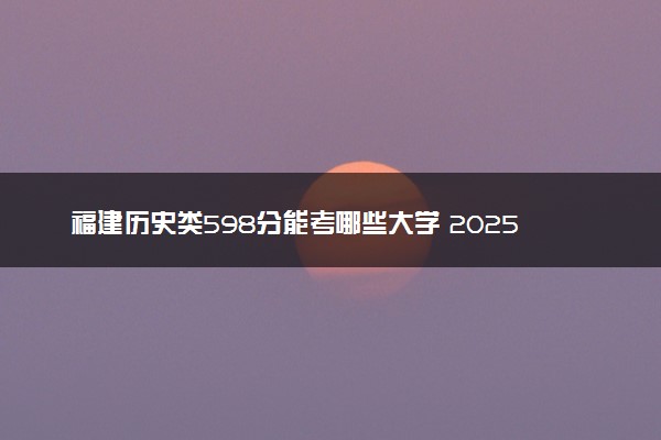 福建历史类598分能考哪些大学 2025考生稳上的大学名单