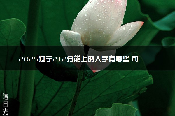 2025辽宁212分能上的大学有哪些 可以报考院校名单