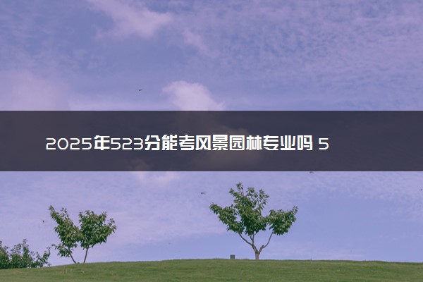 2025年523分能考风景园林专业吗 523分风景园林专业大学推荐