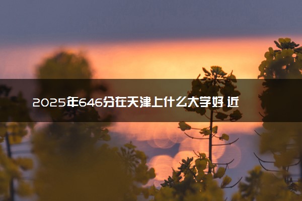 2025年646分在天津上什么大学好 近三年录取分数线是多少