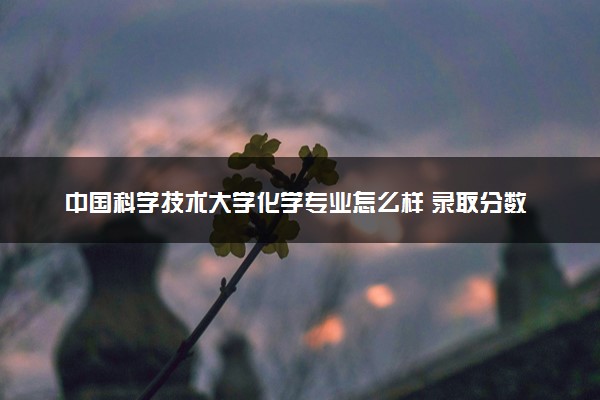 中国科学技术大学化学专业怎么样 录取分数线多少