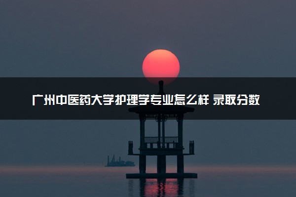 广州中医药大学护理学专业怎么样 录取分数线多少