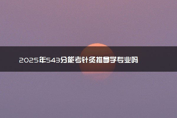 2025年543分能考针灸推拿学专业吗 543分针灸推拿学专业大学推荐