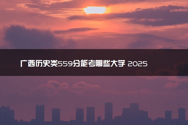 广西历史类559分能考哪些大学 2025考生稳上的大学名单