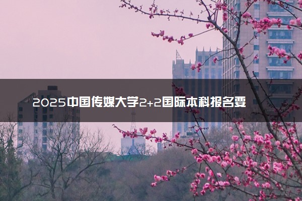 2025中国传媒大学2+2国际本科报名要求 流程步骤