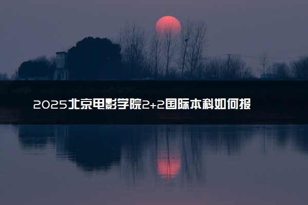 2025北京电影学院2+2国际本科如何报名 报考条件是什么