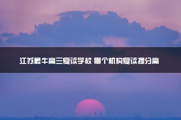 江苏最牛高三复读学校 哪个机构复读提分高