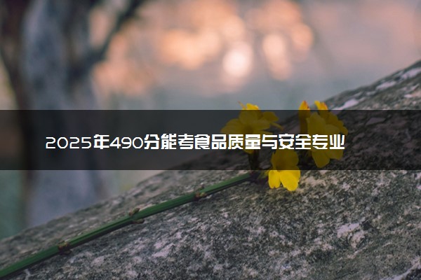 2025年490分能考食品质量与安全专业吗 490分食品质量与安全专业大学推荐
