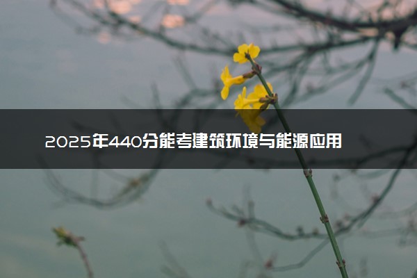2025年440分能考建筑环境与能源应用工程专业吗 440分建筑环境与能源应用工程专业大学推荐