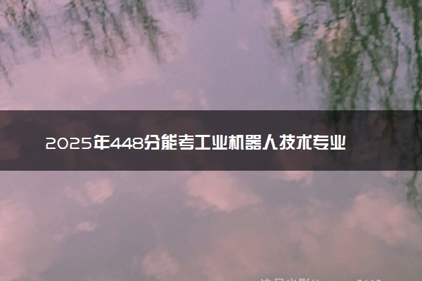 2025年448分能考工业机器人技术专业吗 448分工业机器人技术专业大学推荐