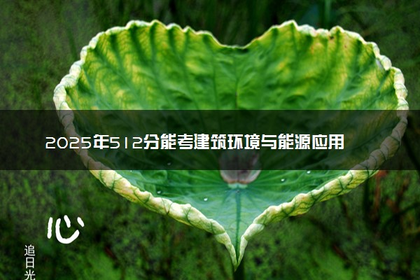 2025年512分能考建筑环境与能源应用工程专业吗 512分建筑环境与能源应用工程专业大学推荐