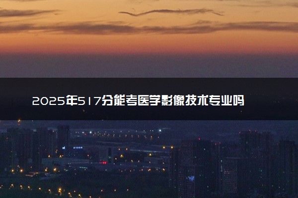 2025年517分能考医学影像技术专业吗 517分医学影像技术专业大学推荐
