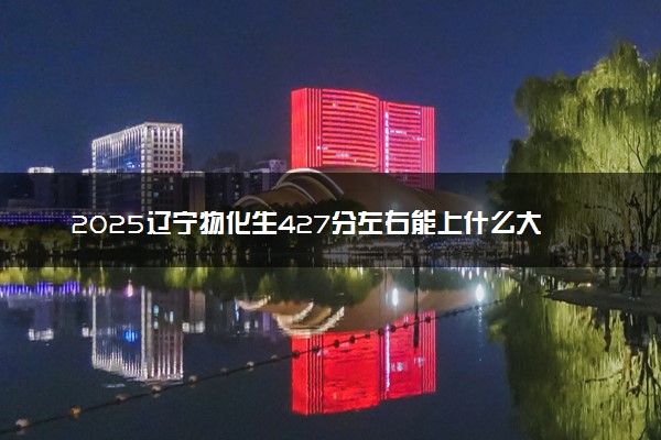 2025辽宁物化生427分左右能上什么大学 可以报考的院校名单