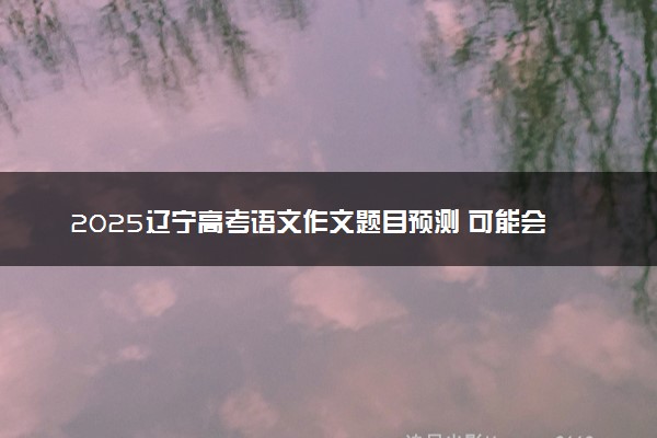 2025辽宁高考语文作文题目预测 可能会出什么话题