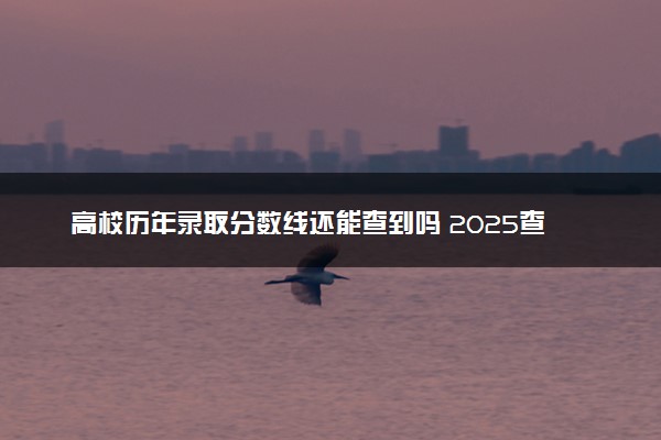 高校历年录取分数线还能查到吗 2025查询方法有什么