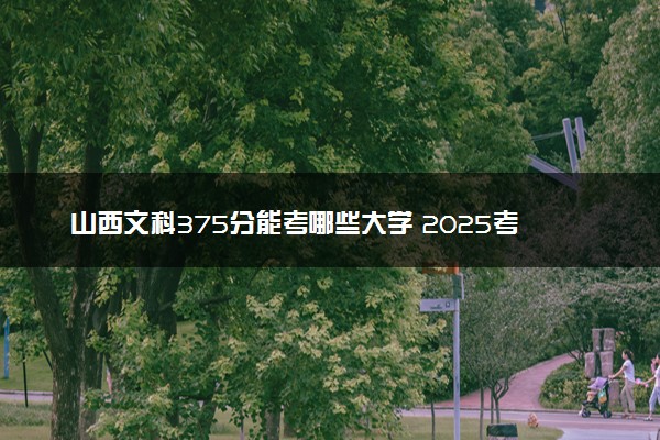 山西文科375分能考哪些大学 2025考生稳上的大学名单