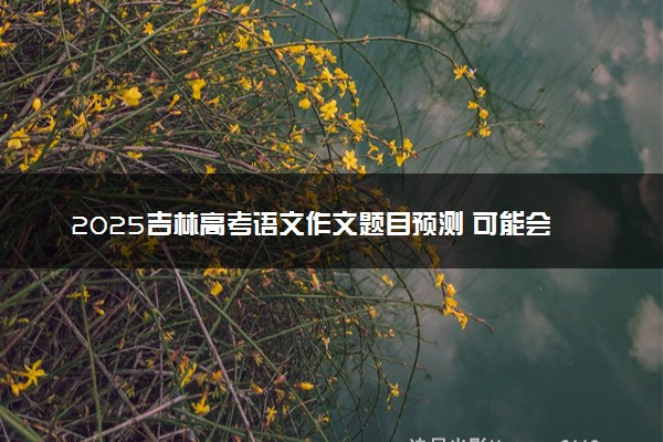 2025吉林高考语文作文题目预测 可能会出什么话题