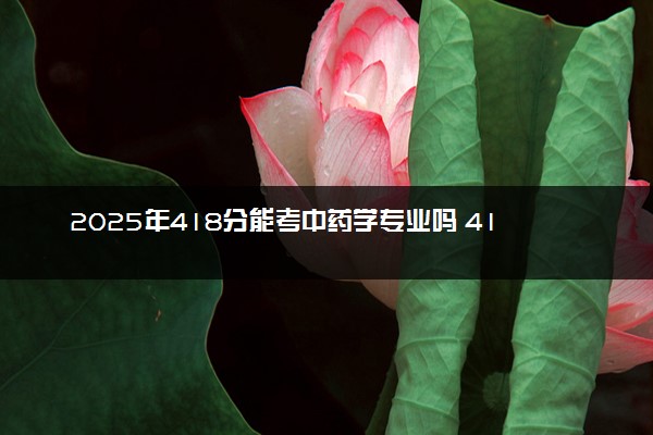 2025年418分能考中药学专业吗 418分中药学专业大学推荐