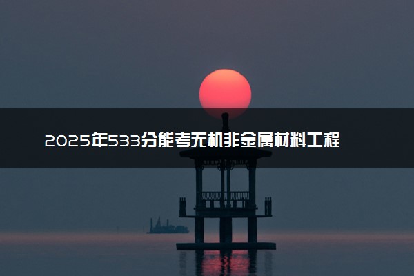 2025年533分能考无机非金属材料工程专业吗 533分无机非金属材料工程专业大学推荐