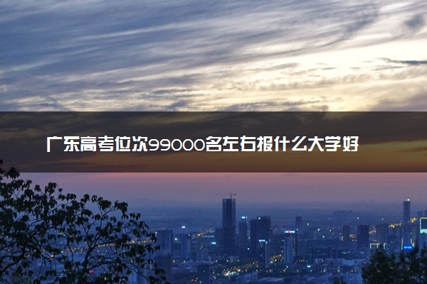 广东高考位次99000名左右报什么大学好（2025年参考）
