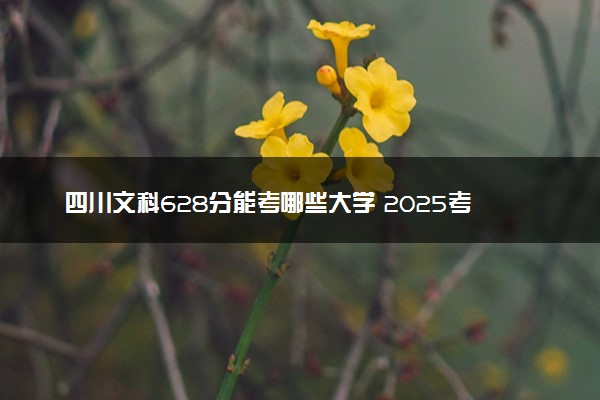 四川文科628分能考哪些大学 2025考生稳上的大学名单