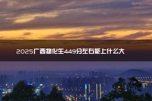 2025广西物化生449分左右能上什么大学 可以报考的院校名单