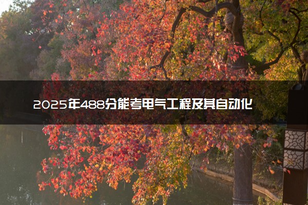 2025年488分能考电气工程及其自动化专业吗 488分电气工程及其自动化专业大学推荐