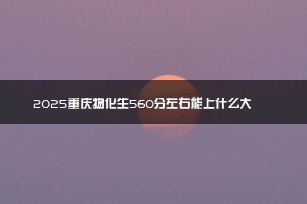 2025重庆物化生560分左右能上什么大学 可以报考的院校名单