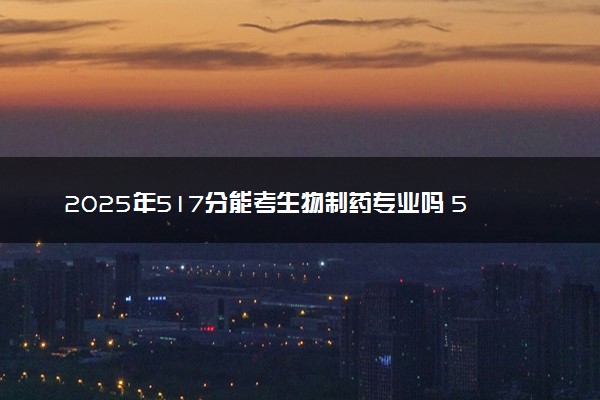 2025年517分能考生物制药专业吗 517分生物制药专业大学推荐
