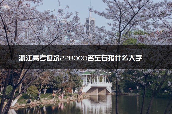 浙江高考位次228000名左右报什么大学好（2025年参考）