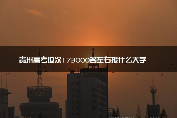 贵州高考位次173000名左右报什么大学好（2025年参考）