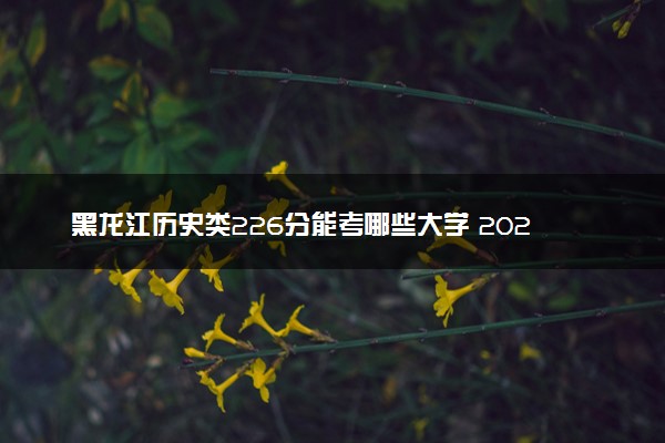 黑龙江历史类226分能考哪些大学 2025考生稳上的大学名单