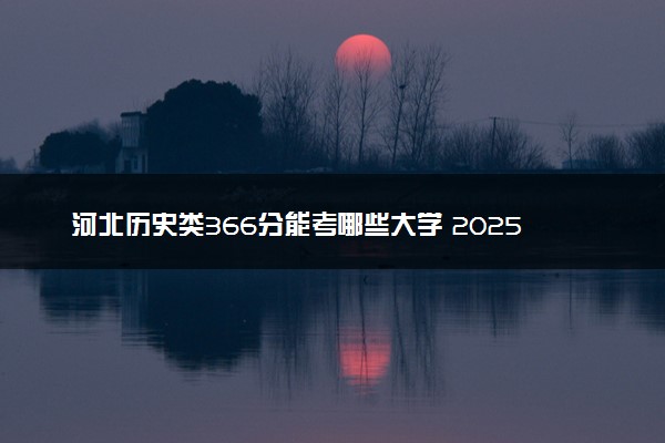 河北历史类366分能考哪些大学 2025考生稳上的大学名单
