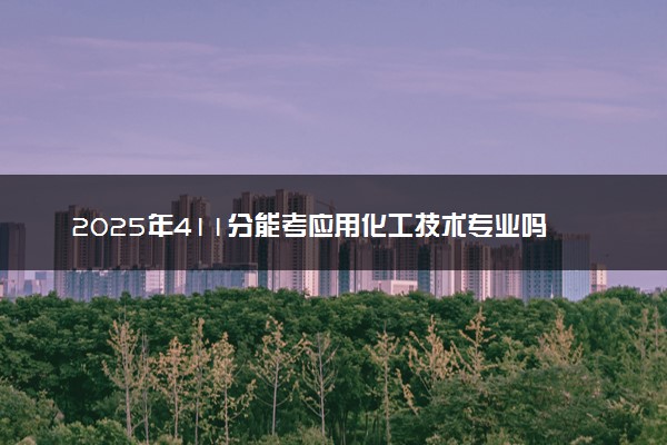 2025年411分能考应用化工技术专业吗 411分应用化工技术专业大学推荐