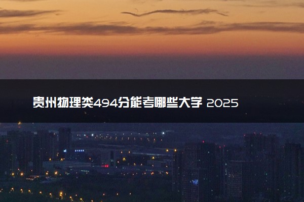 贵州物理类494分能考哪些大学 2025考生稳上的大学名单