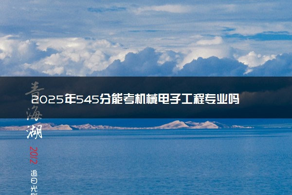 2025年545分能考机械电子工程专业吗 545分机械电子工程专业大学推荐