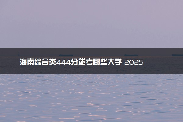 海南综合类444分能考哪些大学 2025考生稳上的大学名单