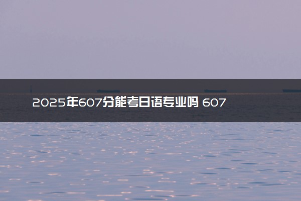 2025年607分能考日语专业吗 607分日语专业大学推荐
