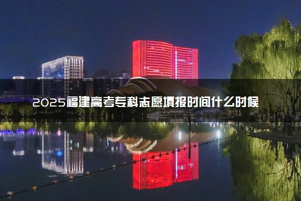 2025福建高考专科志愿填报时间什么时候 具体填报和截止时间