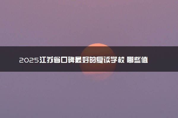 2025江苏省口碑最好的复读学校 哪些值得推荐