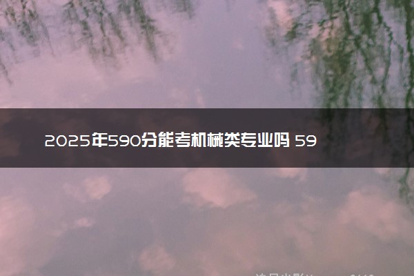 2025年590分能考机械类专业吗 590分机械类专业大学推荐