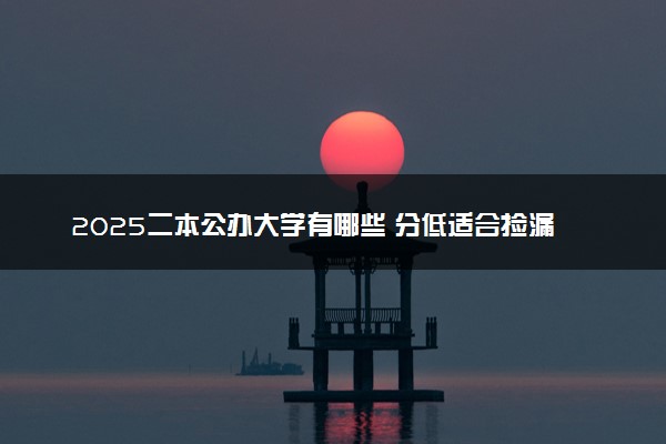 2025二本公办大学有哪些 分低适合捡漏的二本院校