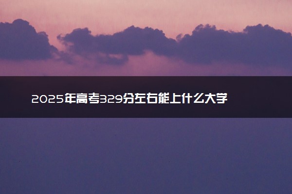 2025年高考329分左右能上什么大学 可以报考院校有哪些