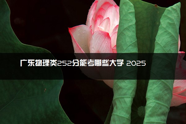 广东物理类252分能考哪些大学 2025考生稳上的大学名单