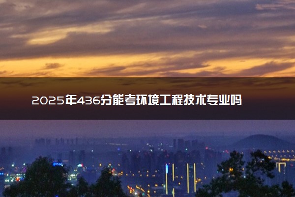 2025年436分能考环境工程技术专业吗 436分环境工程技术专业大学推荐