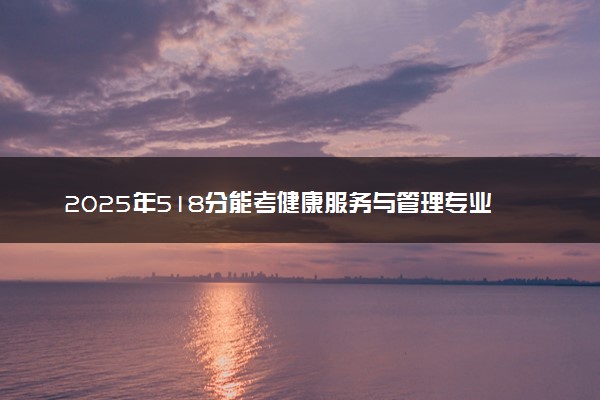 2025年518分能考健康服务与管理专业吗 518分健康服务与管理专业大学推荐