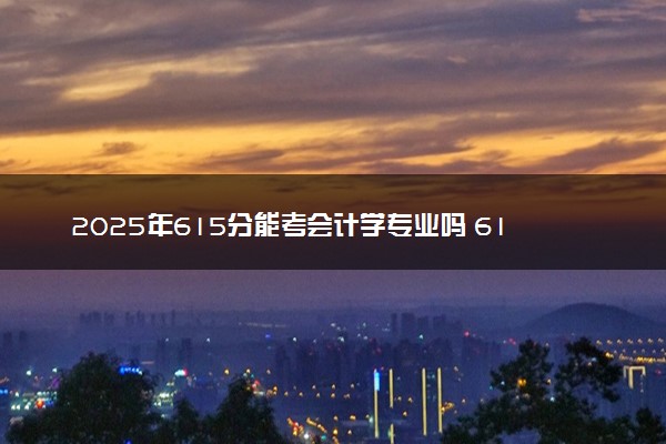2025年615分能考会计学专业吗 615分会计学专业大学推荐
