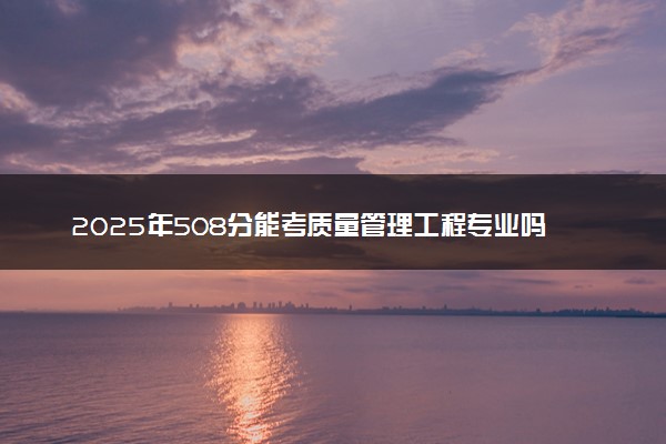 2025年508分能考质量管理工程专业吗 508分质量管理工程专业大学推荐