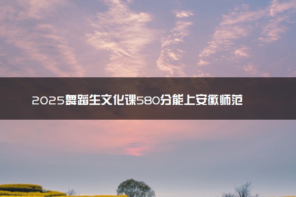2025舞蹈生文化课580分能上安徽师范大学吗